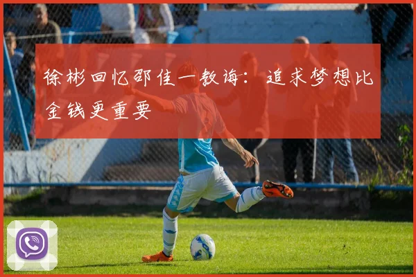 徐彬回忆邵佳一教诲：追求梦想比金钱更重要