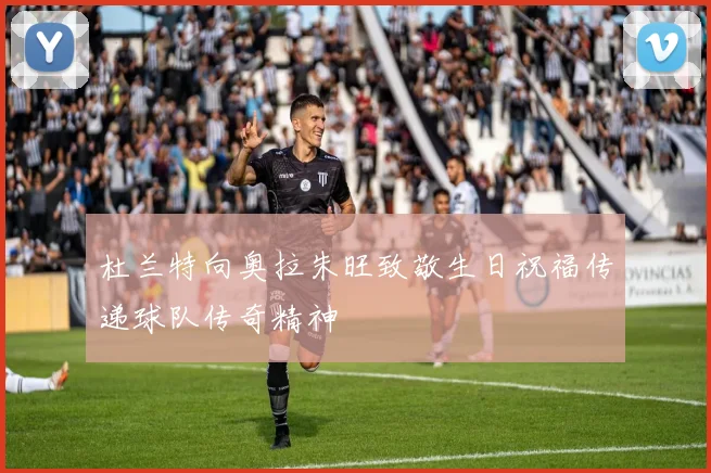 杜兰特向奥拉朱旺致敬生日祝福传递球队传奇精神