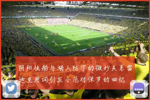 阴阳快船与湖人防守的微妙关系雷迪克用词引发小范对保罗的回忆