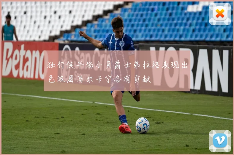 独行侠半场小负爵士弗拉格表现出色浓眉马尔卡宁各有贡献