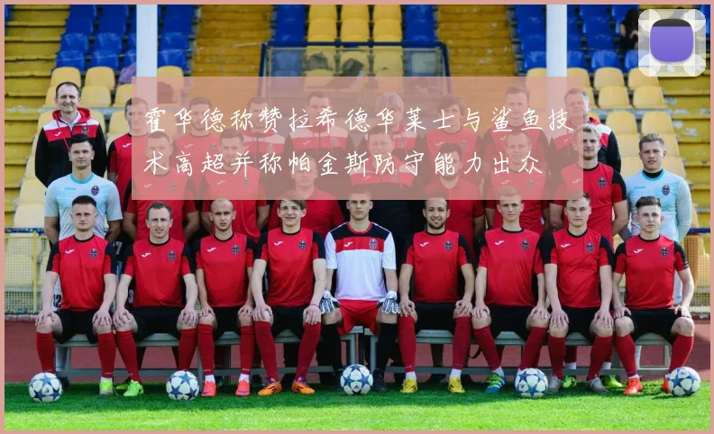 霍华德称赞拉希德华莱士与鲨鱼技术高超并称帕金斯防守能力出众