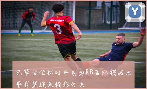 巴萨甘伯杯对手或为RB莱比锡诺坎普有望迎来精彩对决