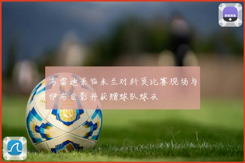 布雷迪亲临米兰对科莫比赛现场与伊布合影并获赠球队球衣