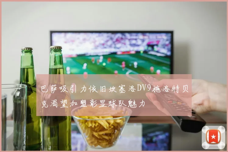 巴萨吸引力依旧坎塞洛DV9施洛特贝克渴望加盟彰显球队魅力