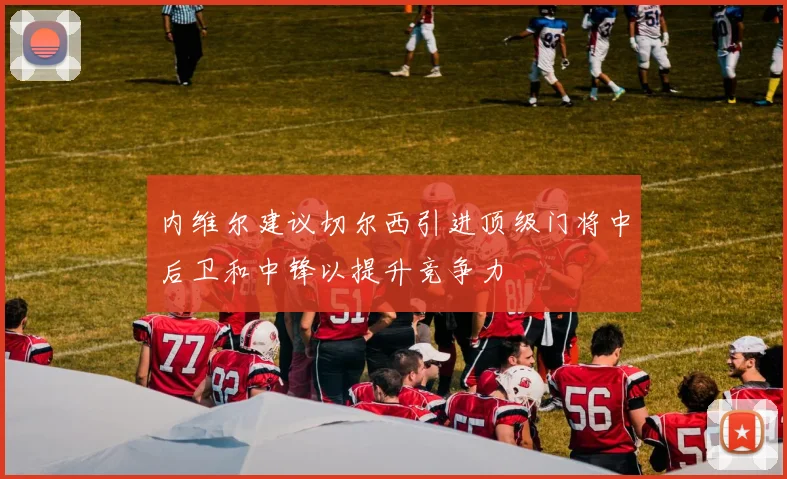 内维尔建议切尔西引进顶级门将中后卫和中锋以提升竞争力