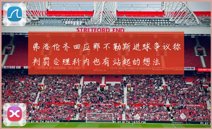 弗洛伦齐回应那不勒斯进球争议称判罚合理科内也有站起的想法