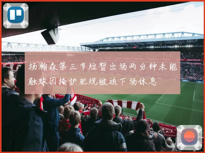 杨瀚森第三节短暂出场两分钟未能触球因掩护犯规被迫下场休息
