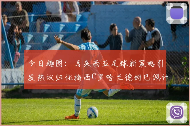 今日趣图：马来西亚足球新策略引发热议归化梅西C罗哈兰德姆巴佩计划