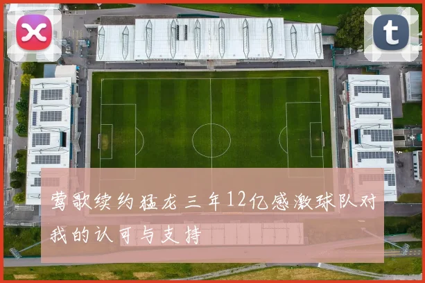 莺歌续约猛龙三年12亿感激球队对我的认可与支持