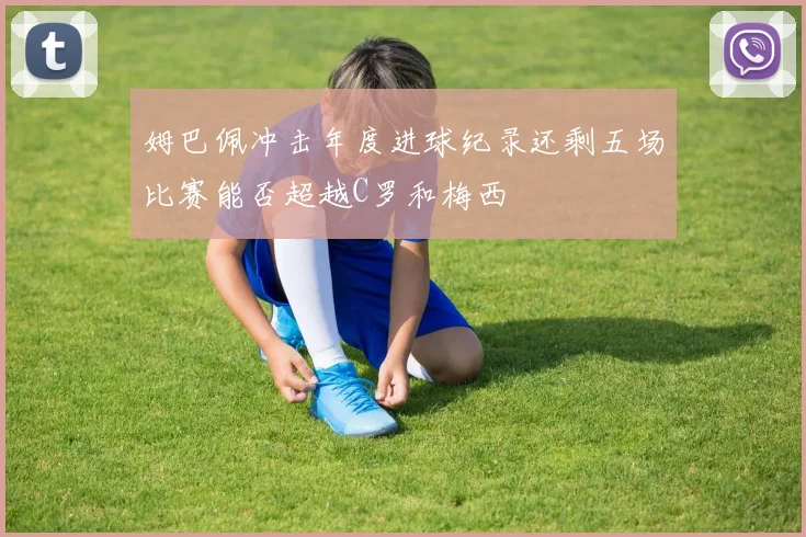 姆巴佩冲击年度进球纪录还剩五场比赛能否超越C罗和梅西