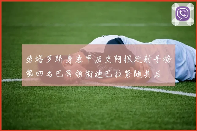 劳塔罗跻身意甲历史阿根廷射手榜第四名巴蒂领衔迪巴拉紧随其后