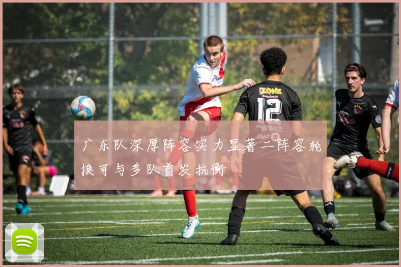 广东队深厚阵容实力显著二阵容轮换可与多队首发抗衡