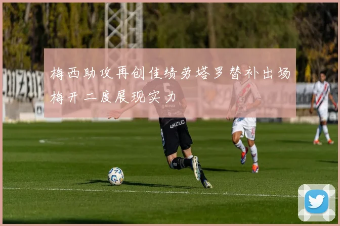 梅西助攻再创佳绩劳塔罗替补出场梅开二度展现实力