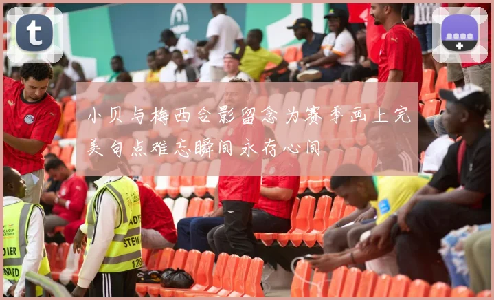 小贝与梅西合影留念为赛季画上完美句点难忘瞬间永存心间