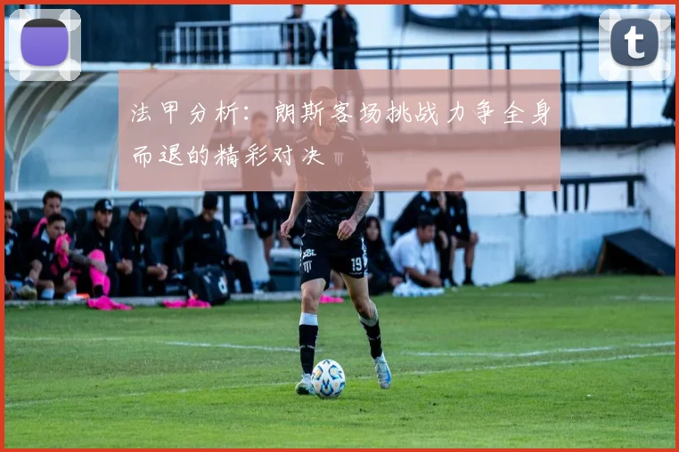 法甲分析：朗斯客场挑战力争全身而退的精彩对决