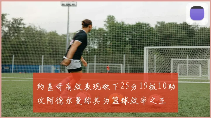 约基奇高效表现砍下25分19板10助攻阿德尔曼称其为篮球效率之王