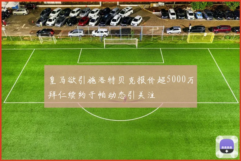 皇马欲引施洛特贝克报价超5000万拜仁续约于帕动态引关注