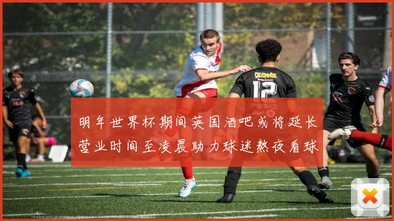 明年世界杯期间英国酒吧或将延长营业时间至凌晨助力球迷熬夜看球