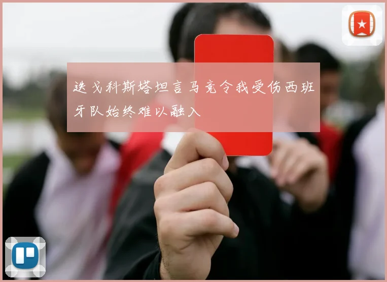 迭戈科斯塔坦言马竞令我受伤西班牙队始终难以融入
