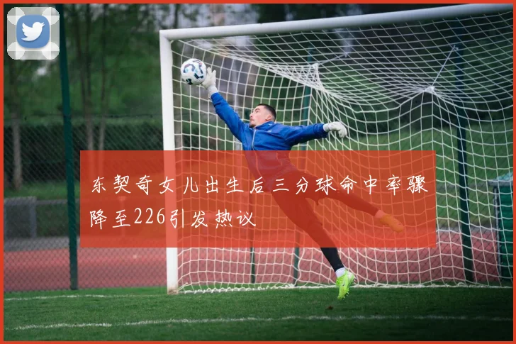 东契奇女儿出生后三分球命中率骤降至226引发热议