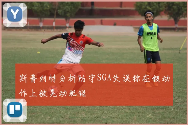 斯普利特分析防守SGA失误称在假动作上被晃动犯错