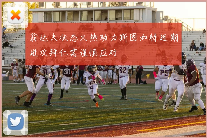 翁达夫状态火热助力斯图加特近期进攻拜仁需谨慎应对