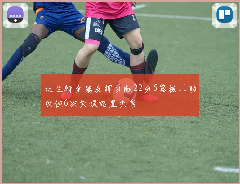 杜兰特全能发挥贡献22分5篮板11助攻但6次失误略显失常