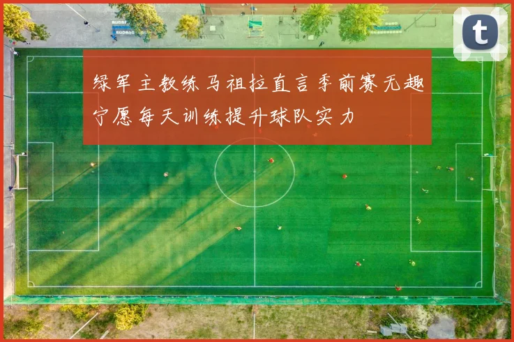 绿军主教练马祖拉直言季前赛无趣宁愿每天训练提升球队实力