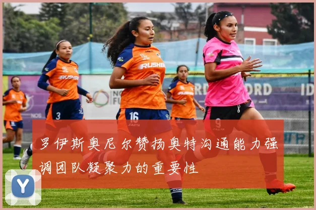 罗伊斯奥尼尔赞扬奥特沟通能力强调团队凝聚力的重要性