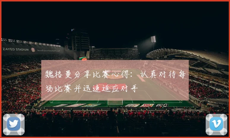 魏格曼分享比赛心得：认真对待每场比赛并迅速适应对手