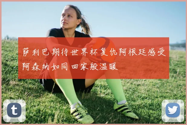 萨利巴期待世界杯复仇阿根廷感受阿森纳如同回家般温暖