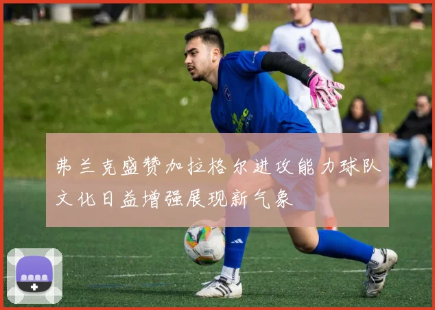 弗兰克盛赞加拉格尔进攻能力球队文化日益增强展现新气象