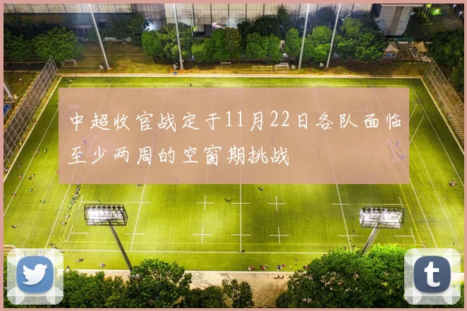 中超收官战定于11月22日各队面临至少两周的空窗期挑战