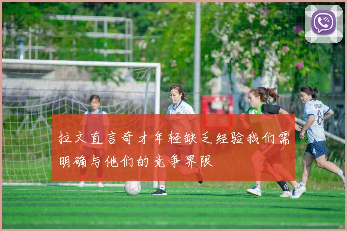 拉文直言奇才年轻缺乏经验我们需明确与他们的竞争界限