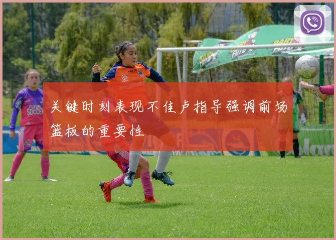 关键时刻表现不佳卢指导强调前场篮板的重要性