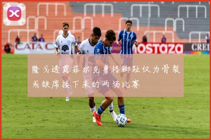 隆戈透露菲尔克鲁格脚趾仅为骨裂或缺席接下来的两场比赛
