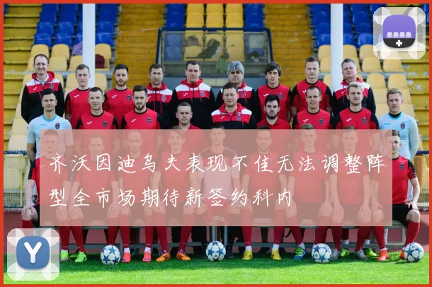 齐沃因迪乌夫表现不佳无法调整阵型全市场期待新签约科内