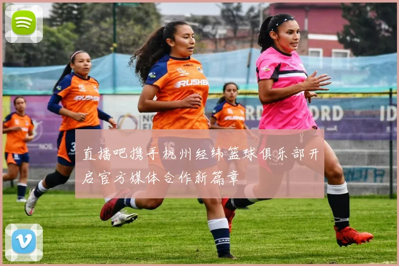 直播吧携手杭州经纬篮球俱乐部开启官方媒体合作新篇章