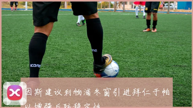 因斯建议利物浦冬窗引进拜仁于帕以增强后防稳定性