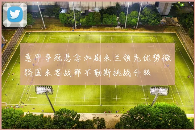 意甲争冠悬念加剧米兰领先优势微弱国米客战那不勒斯挑战升级