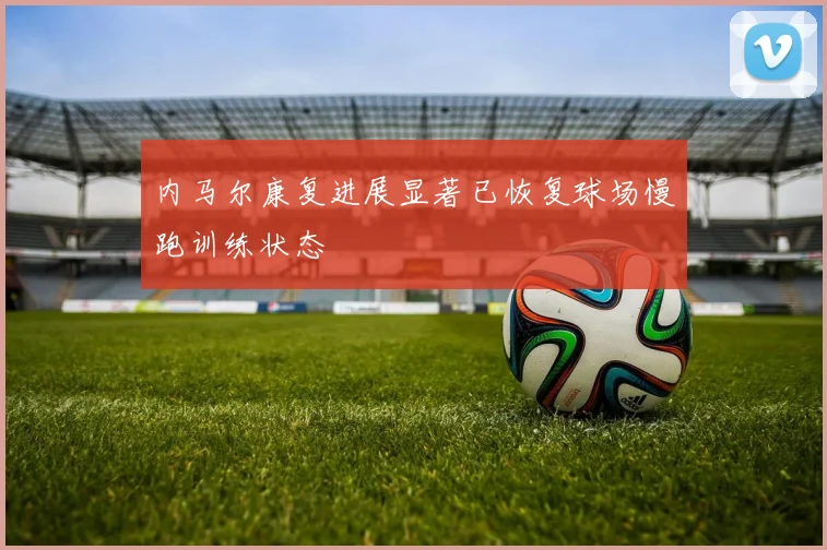 内马尔康复进展显著已恢复球场慢跑训练状态