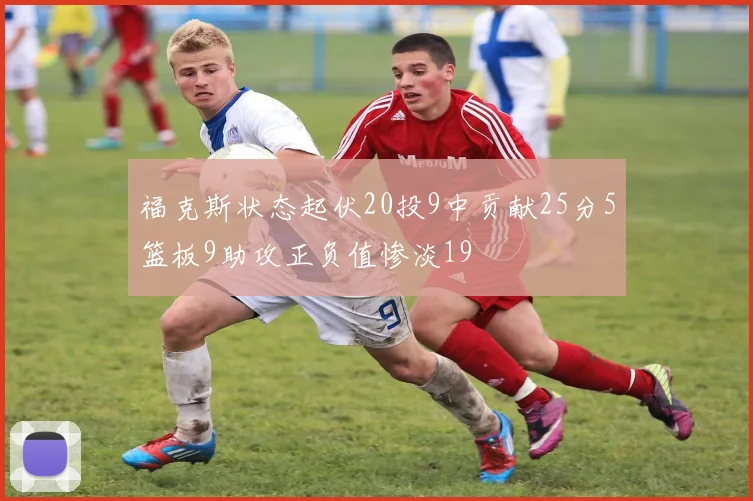 福克斯状态起伏20投9中贡献25分5篮板9助攻正负值惨淡19