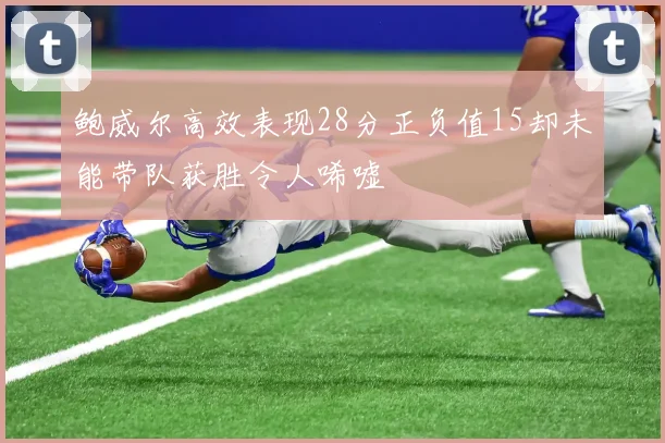 鲍威尔高效表现28分正负值15却未能带队获胜令人唏嘘
