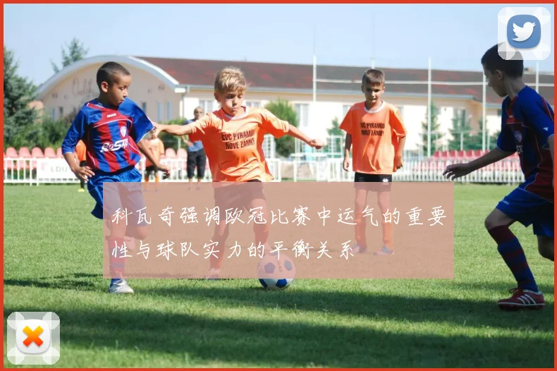 科瓦奇强调欧冠比赛中运气的重要性与球队实力的平衡关系