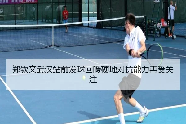 郑钦文武汉站前发球回暖硬地对抗能力再受关注